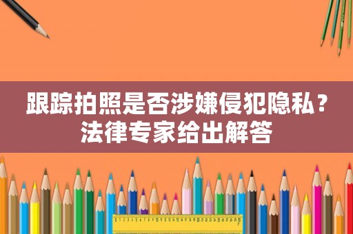 跟蹤拍照是否涉嫌侵犯隱私？法律專家給出解答