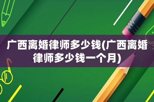 廣西離婚律師多少錢(廣西離婚律師多少錢一個(gè)月)