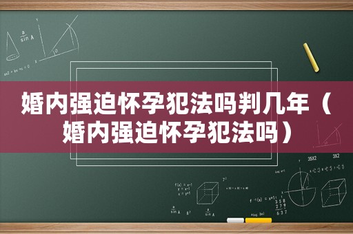 婚內強迫懷孕犯法嗎判幾年（婚內強迫懷孕犯法嗎）
