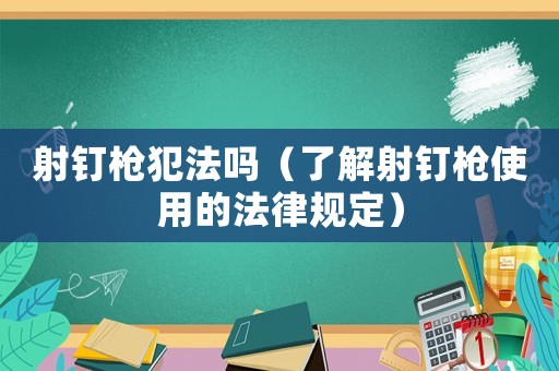射釘槍犯法嗎（了解射釘槍使用的法律規(guī)定）