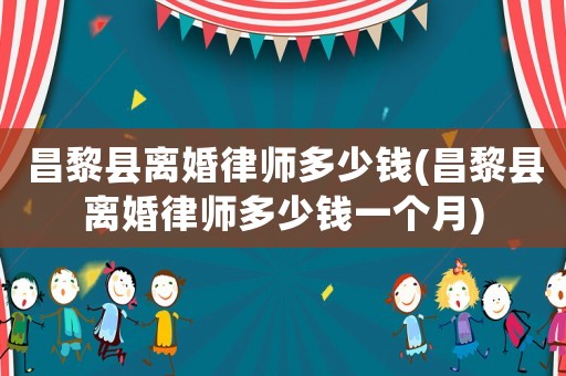 昌黎縣離婚律師多少錢(昌黎縣離婚律師多少錢一個(gè)月)