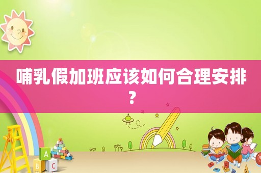哺乳假加班應(yīng)該如何合理安排？
