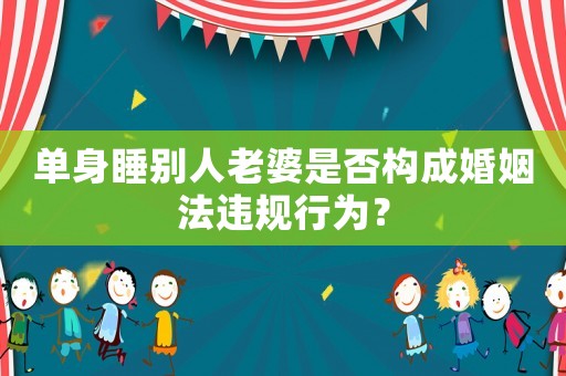 單身睡別人老婆是否構(gòu)成婚姻法違規(guī)行為？