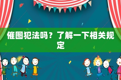 催圖犯法嗎？了解一下相關(guān)規(guī)定