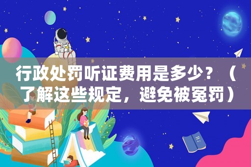 行政處罰聽(tīng)證費(fèi)用是多少？（了解這些規(guī)定，避免被冤罰）