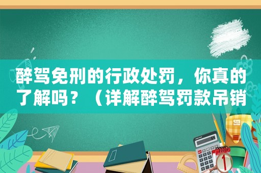 醉駕免刑的行政處罰，你真的了解嗎？（詳解醉駕罰款吊銷駕照等處罰措施）