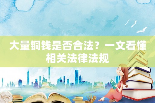 大量銅錢是否合法？一文看懂相關(guān)法律法規(guī)