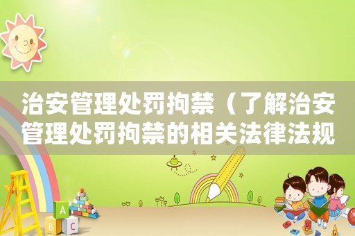 治安管理處罰拘禁（了解治安管理處罰拘禁的相關(guān)法律法規(guī)）