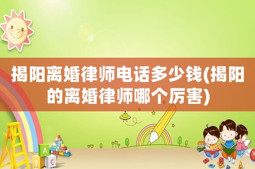 揭陽離婚律師電話多少錢(揭陽的離婚律師哪個厲害)