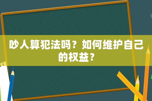 吵人算犯法嗎？如何維護自己的權(quán)益？