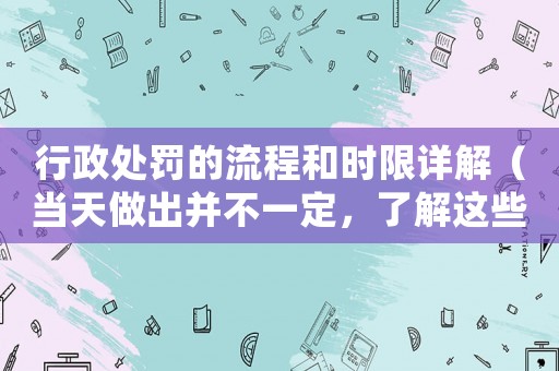 行政處罰的流程和時(shí)限詳解（當(dāng)天做出并不一定，了解這些才能保護(hù)自己的權(quán)益）