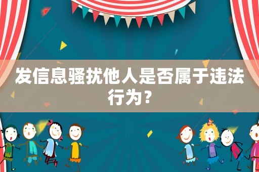 發(fā)信息騷擾他人是否屬于違法行為？