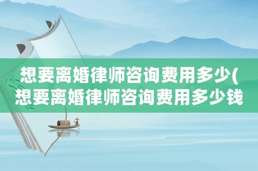 想要離婚律師咨詢費(fèi)用多少(想要離婚律師咨詢費(fèi)用多少錢)