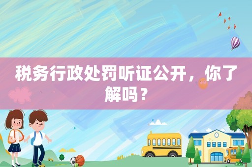 稅務(wù)行政處罰聽證公開，你了解嗎？