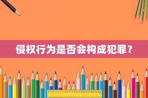 侵權(quán)行為是否會(huì)構(gòu)成犯罪？