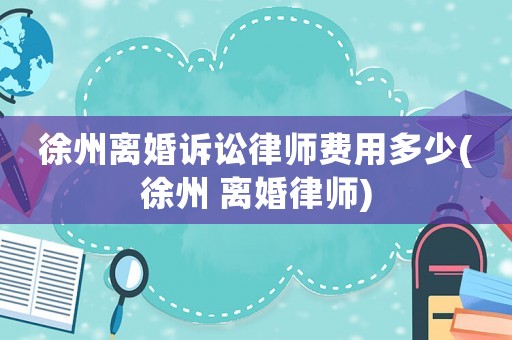 徐州離婚訴訟律師費用多少(徐州 離婚律師)