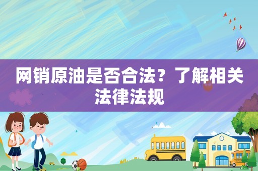 網(wǎng)銷原油是否合法？了解相關(guān)法律法規(guī)