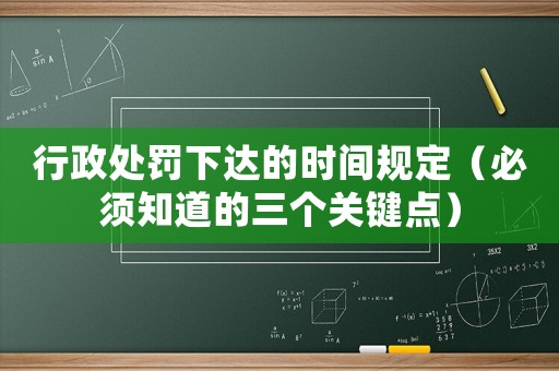 行政處罰下達(dá)的時(shí)間規(guī)定（必須知道的三個(gè)關(guān)鍵點(diǎn)）