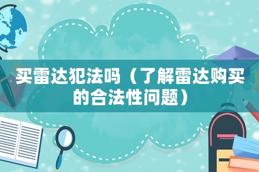 買雷達(dá)犯法嗎（了解雷達(dá)購買的合法性問題）