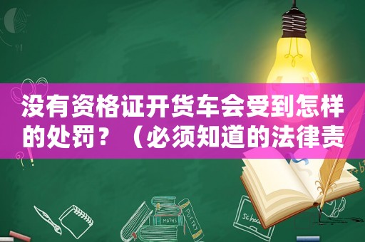 沒(méi)有資格證開(kāi)貨車會(huì)受到怎樣的處罰？（必須知道的法律責(zé)任和罰款金額）