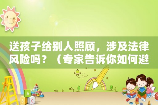 送孩子給別人照顧，涉及法律風(fēng)險嗎？（專家告訴你如何避免法律風(fēng)險）