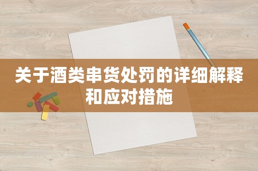 關(guān)于酒類串貨處罰的詳細(xì)解釋和應(yīng)對(duì)措施