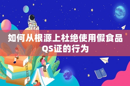 如何從根源上杜絕使用假食品Q(chēng)S證的行為