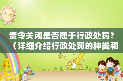 責(zé)令關(guān)閉是否屬于行政處罰？（詳細(xì)介紹行政處罰的種類和適用范圍）