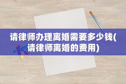 請(qǐng)律師辦理離婚需要多少錢(請(qǐng)律師離婚的費(fèi)用)
