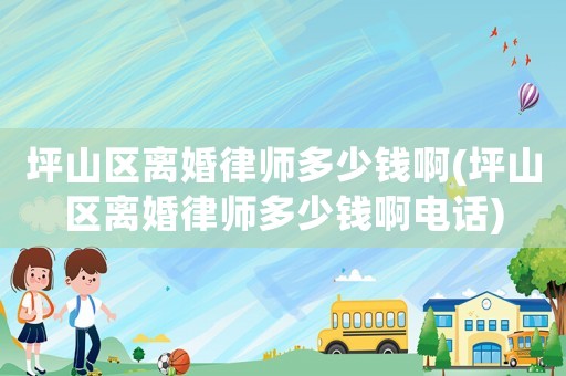 坪山區(qū)離婚律師多少錢啊(坪山區(qū)離婚律師多少錢啊電話)