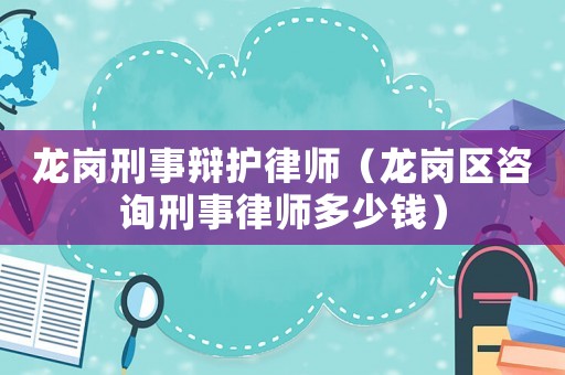 龍崗刑事辯護(hù)律師（龍崗區(qū)咨詢刑事律師多少錢）