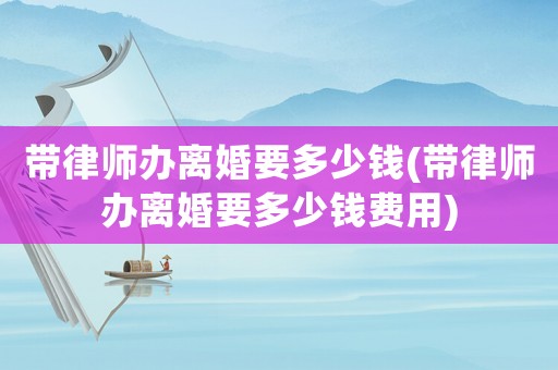 帶律師辦離婚要多少錢(帶律師辦離婚要多少錢費(fèi)用)