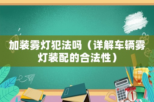 加裝霧燈犯法嗎（詳解車(chē)輛霧燈裝配的合法性）