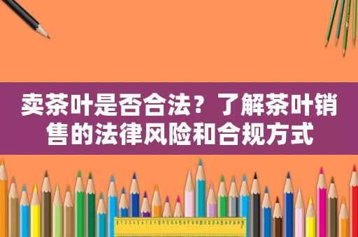 賣茶葉是否合法？了解茶葉銷售的法律風(fēng)險(xiǎn)和合規(guī)方式