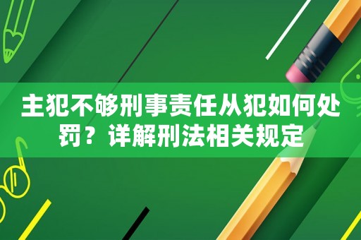 主犯不夠刑事責(zé)任從犯如何處罰？詳解刑法相關(guān)規(guī)定