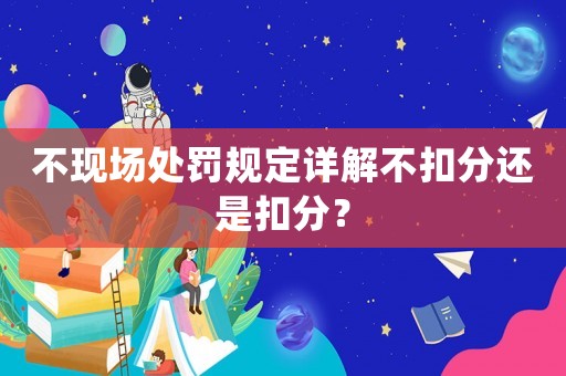 不現(xiàn)場(chǎng)處罰規(guī)定詳解不扣分還是扣分？