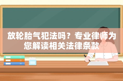 放輪胎氣犯法嗎？專業(yè)律師為您解讀相關(guān)法律條款