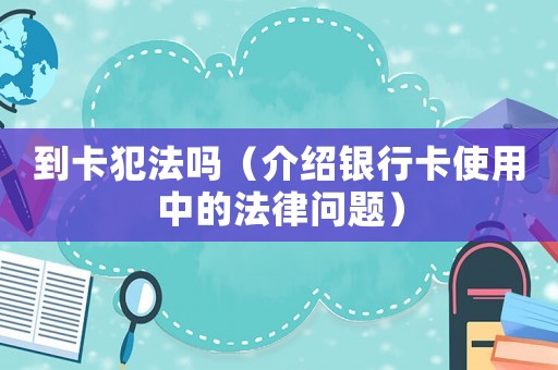到卡犯法嗎（介紹銀行卡使用中的法律問(wèn)題）