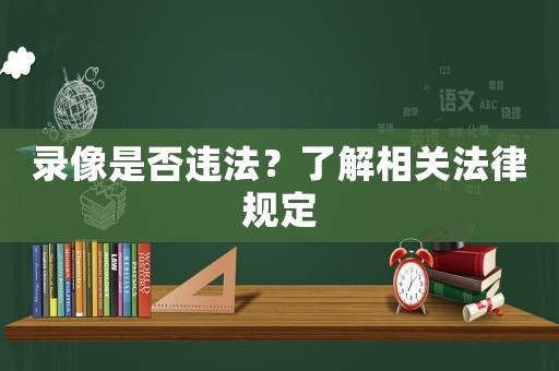 錄像是否違法？了解相關(guān)法律規(guī)定