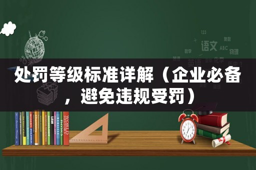 處罰等級標(biāo)準(zhǔn)詳解（企業(yè)必備，避免違規(guī)受罰）