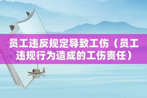 員工違反規(guī)定導致工傷（員工違規(guī)行為造成的工傷責任）