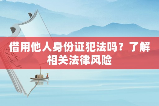借用他人身份證犯法嗎？了解相關(guān)法律風(fēng)險