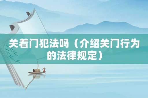 關(guān)著門犯法嗎（介紹關(guān)門行為的法律規(guī)定）