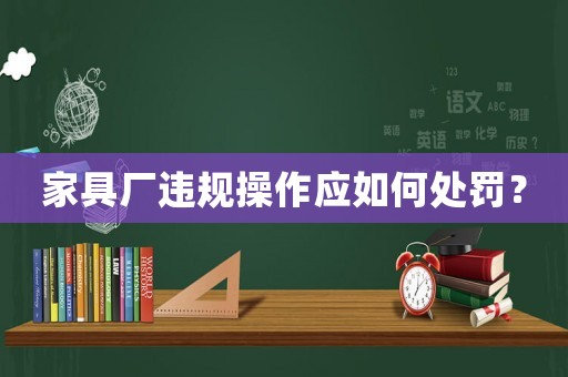 家具廠違規(guī)操作應(yīng)如何處罰？