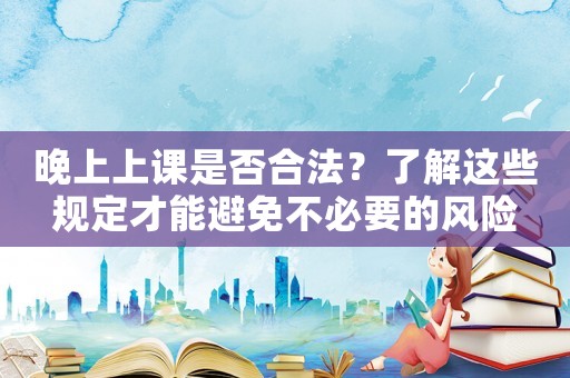 晚上上課是否合法？了解這些規(guī)定才能避免不必要的風(fēng)險(xiǎn)