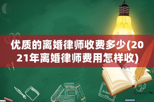 優(yōu)質(zhì)的離婚律師收費多少(2021年離婚律師費用怎樣收)