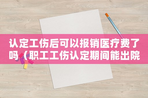 認(rèn)定工傷后可以報銷醫(yī)療費了嗎（職工工傷認(rèn)定期間能出院嗎）