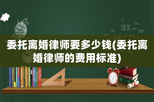 委托離婚律師要多少錢(委托離婚律師的費(fèi)用標(biāo)準(zhǔn))