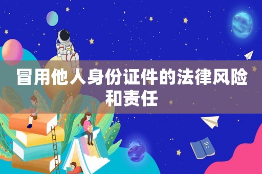 冒用他人身份證件的法律風(fēng)險(xiǎn)和責(zé)任