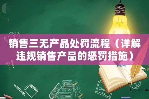 銷(xiāo)售三無(wú)產(chǎn)品處罰流程（詳解違規(guī)銷(xiāo)售產(chǎn)品的懲罰措施）
